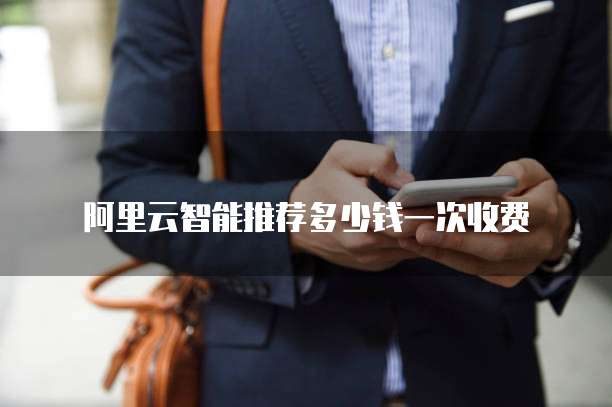 阿里云智能推荐多少钱一次收费