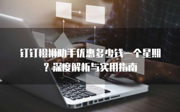 钉钉橙狮助手优惠多少钱一个星期?深度解析与实用指南