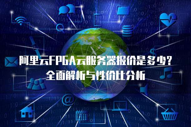 阿里云FPGA云服务器报价是多少?全面解析与性价比分析