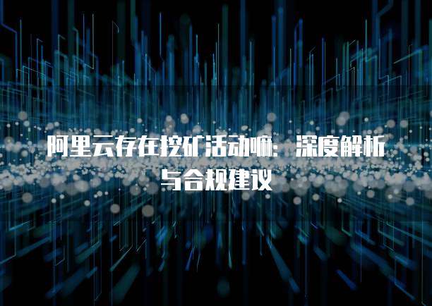 阿里云存在挖矿活动嘛:深度解析与合规建议