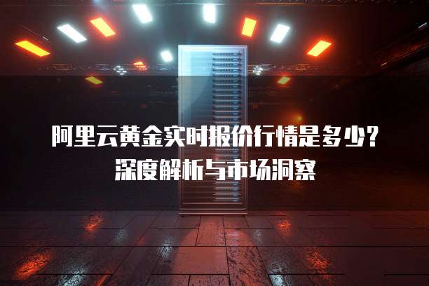 阿里云黄金实时报价行情是多少?深度解析与市场洞察