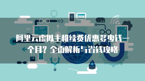 阿里云虚拟主机续费优惠多少钱一个月?全面解析与省钱攻略