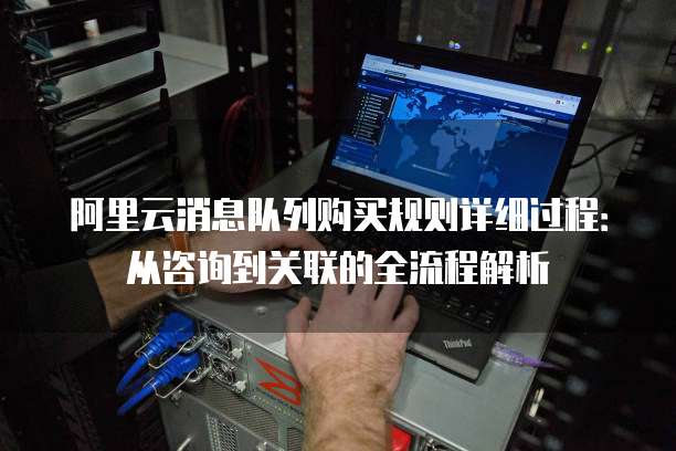 阿里云消息队列购买规则详细过程:从咨询到关联的全流程解析