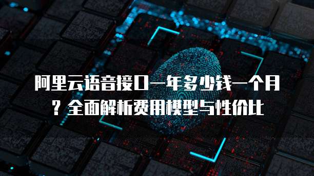 阿里云语音接口一年多少钱一个月？全面解析费用模型与性价比
