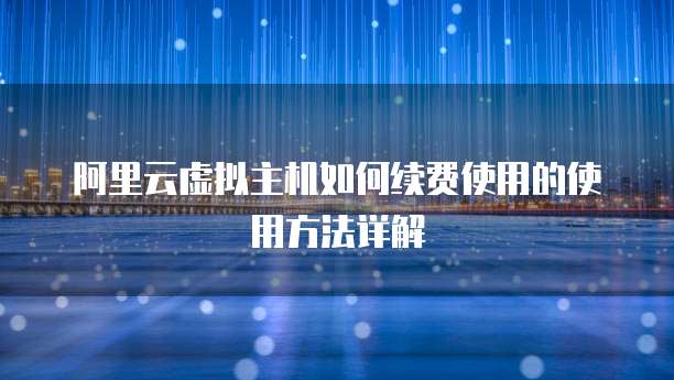 阿里云虚拟主机如何续费使用的使用方法详解