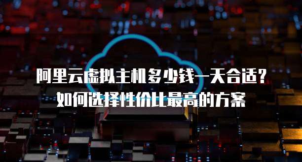 阿里云虚拟主机多少钱一天合适?如何选择性价比最高的方案