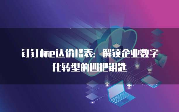 钉钉标e达价格表:解锁企业数字化转型的四把钥匙