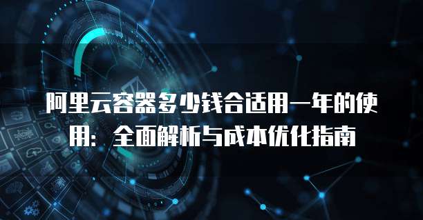 阿里云容器多少钱合适用一年的使用:全面解析与成本优化指南