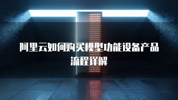 阿里云如何购买模型功能设备产品流程详解