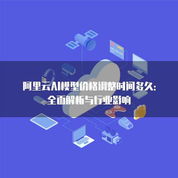 阿里云AI模型价格调整时间多久：全面解析与行业影响