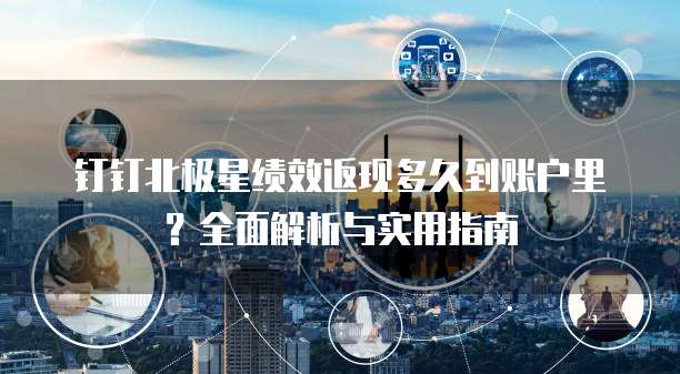 钉钉北极星绩效返现多久到账户里?全面解析与实用指南