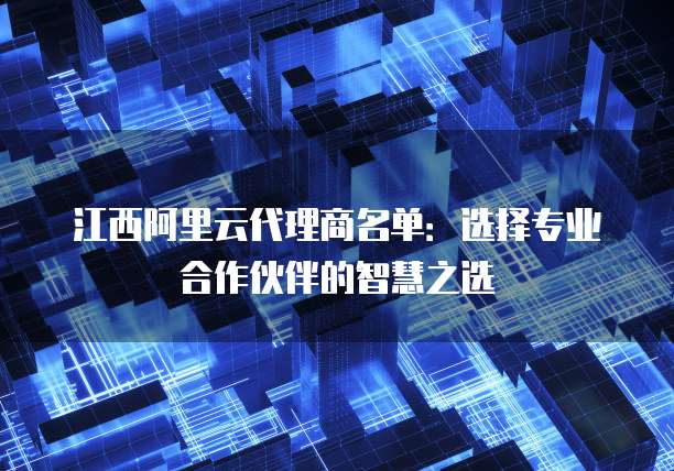 江西阿里云代理商名单：选择专业合作伙伴的智慧之选