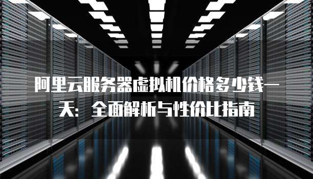 阿里云服务器虚拟机价格多少钱一天:全面解析与性价比指南