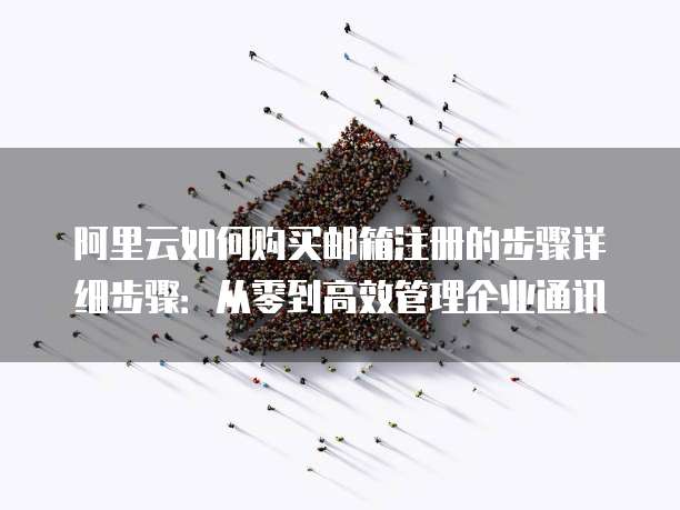 阿里云如何购买邮箱注册的步骤详细步骤:从零到高效管理企业通讯