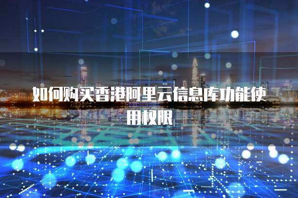 如何购买香港阿里云信息库功能使用权限