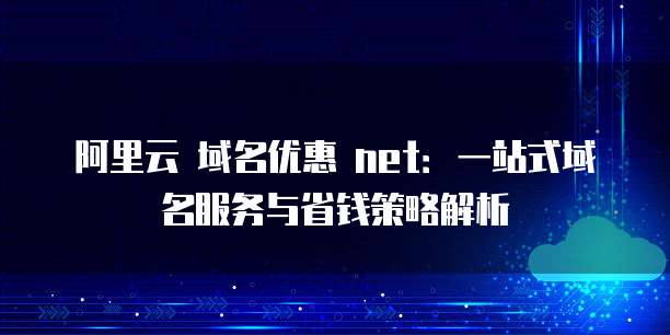 阿里云 域名优惠 net:一站式域名服务与省钱策略解析