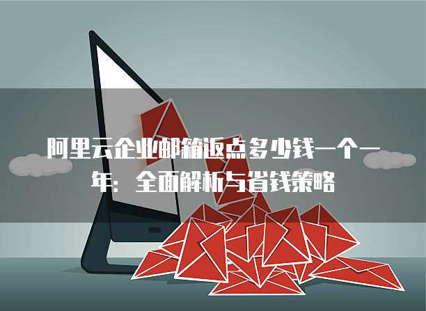 阿里云企业邮箱返点多少钱一个一年:全面解析与省钱策略