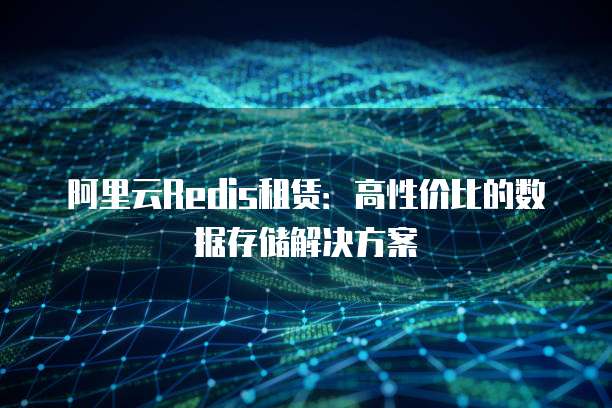 阿里云Redis租赁:高性价比的数据存储解决方案