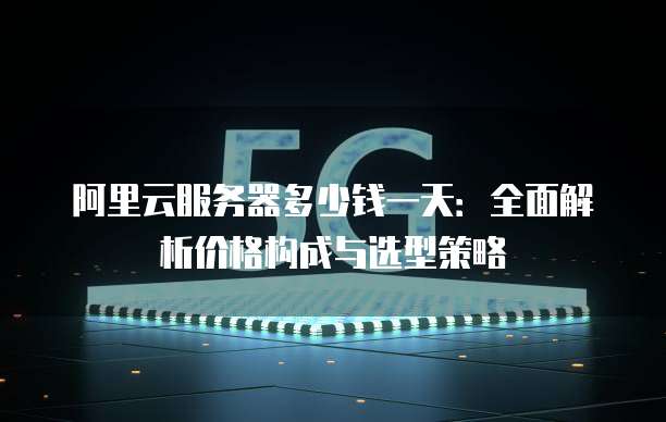 阿里云服务器多少钱一天:全面解析价格构成与选型策略