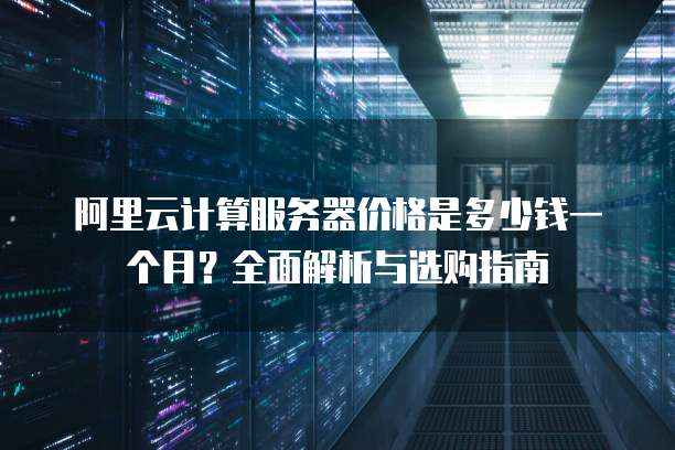 阿里云计算服务器价格是多少钱一个月?全面解析与选购指南