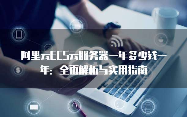 阿里云ECS云服务器一年多少钱一年:全面解析与实用指南