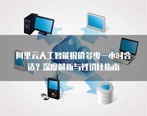 阿里云人工智能报价多少一小时合适?深度解析与性价比指南