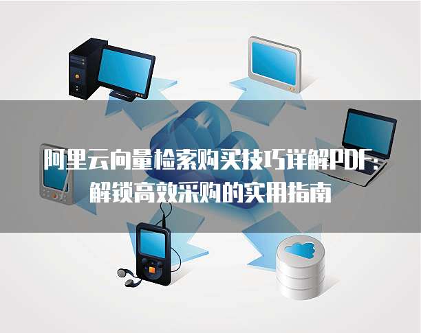 阿里云向量检索购买技巧详解PDF:解锁高效采购的实用指南