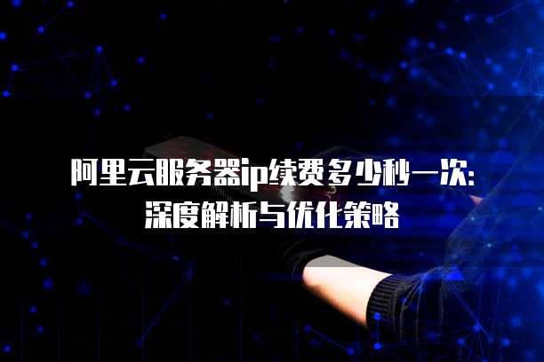 阿里云服务器ip续费多少秒一次:深度解析与优化策略