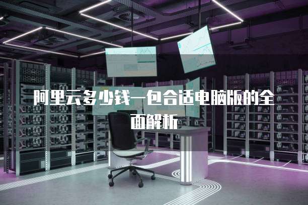 阿里云多少钱一包合适电脑版的全面解析