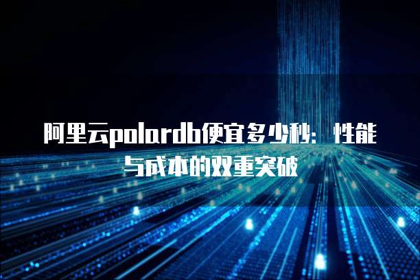 阿里云polardb便宜多少秒:性能与成本的双重突破