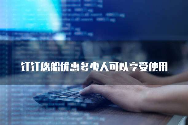 钉钉悠船优惠多少人可以享受使用