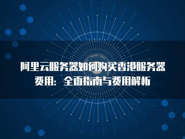 阿里云服务器如何购买香港服务器费用:全面指南与费用解析