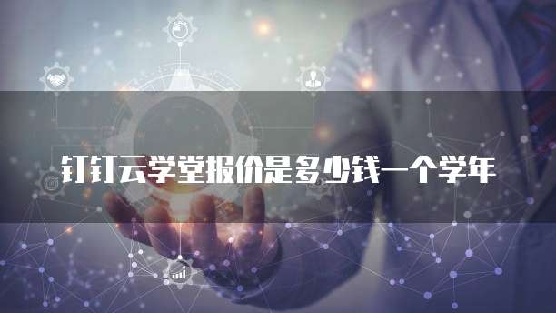 钉钉云学堂报价是多少钱一个学年