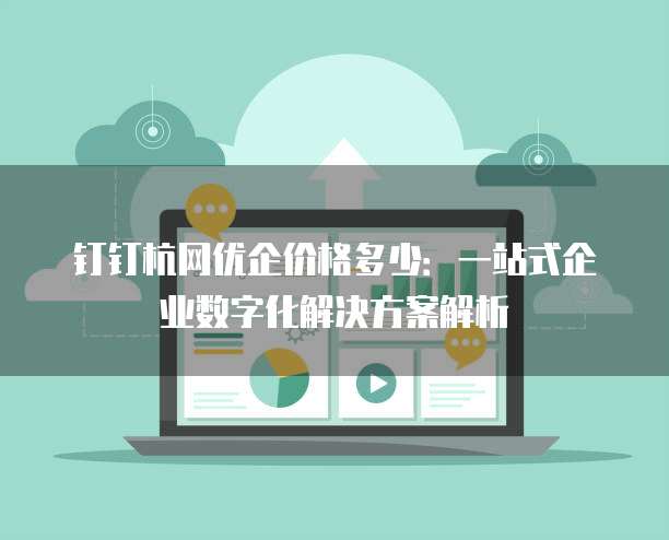钉钉杭网优企价格多少:一站式企业数字化解决方案解析