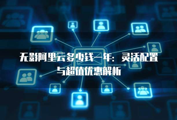 无影阿里云多少钱一年:灵活配置与超值优惠解析