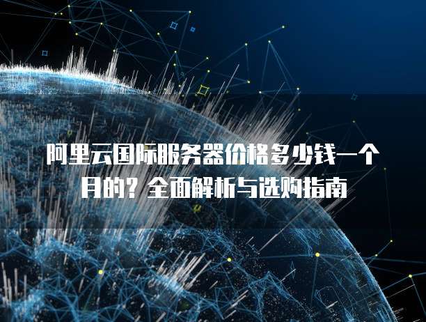 阿里云国际服务器价格多少钱一个月的?全面解析与选购指南