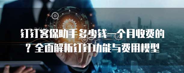 钉钉客保助手多少钱一个月收费的?全面解析钉钉功能与费用模型