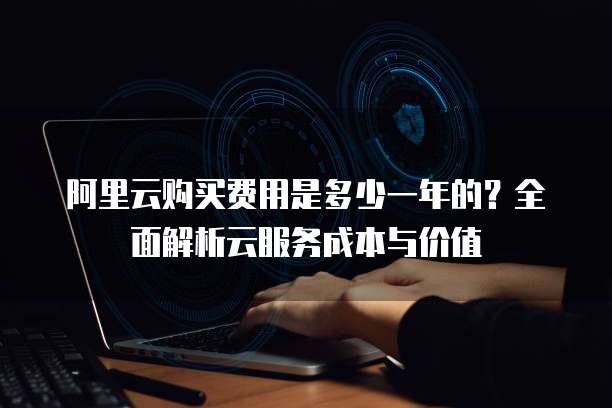 阿里云购买费用是多少一年的?全面解析云服务成本与价值