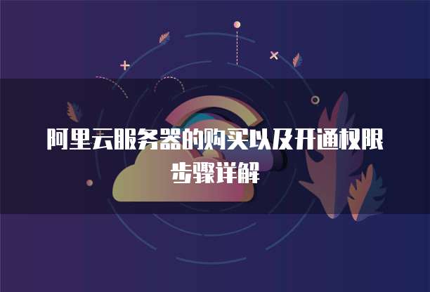 阿里云服务器的购买以及开通权限步骤详解