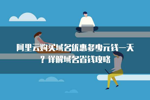 阿里云购买域名优惠多少元钱一天?详解域名省钱攻略