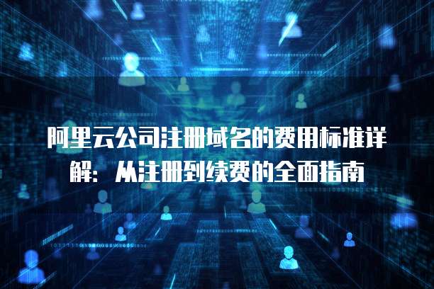 阿里云公司注册域名的费用标准详解：从注册到续费的全面指南