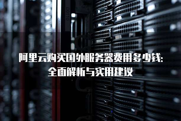 阿里云购买国外服务器费用多少钱:全面解析与实用建议