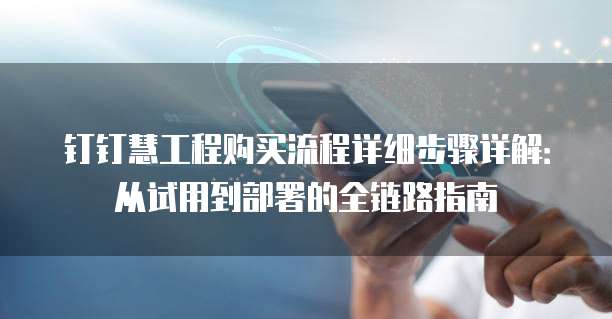 钉钉慧工程购买流程详细步骤详解：从试用到部署的全链路指南