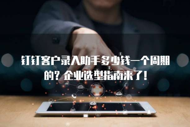 钉钉客户录入助手多少钱一个周期的?企业选型指南来了!