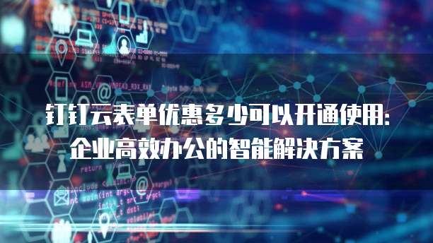 钉钉云表单优惠多少可以开通使用:企业高效办公的智能解决方案