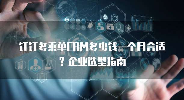 钉钉多乘单CRM多少钱一个月合适?企业选型指南