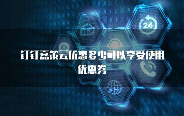 钉钉嘉策云优惠多少可以享受使用优惠券