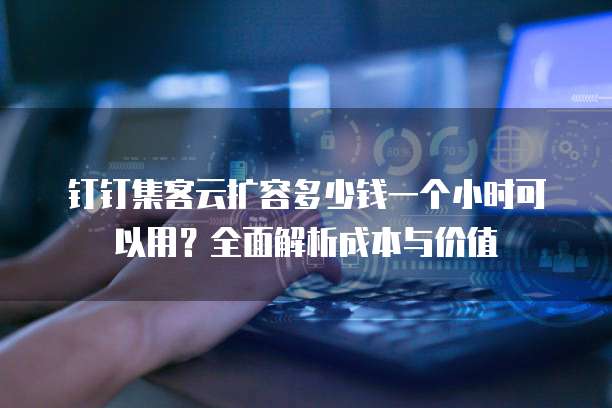 钉钉集客云扩容多少钱一个小时可以用?全面解析成本与价值