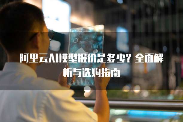 阿里云AI模型报价是多少？全面解析与选购指南
