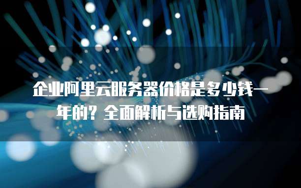 企业阿里云服务器价格是多少钱一年的?全面解析与选购指南